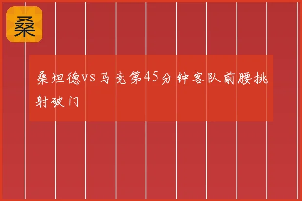 桑坦德vs马竞第45分钟客队前腰挑射破门