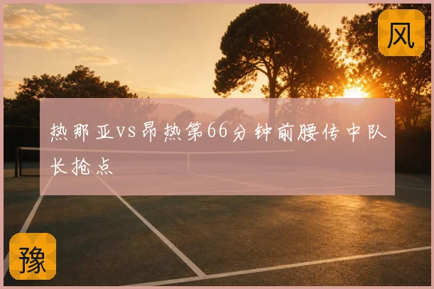 热那亚vs昂热第66分钟前腰传中队长抢点
