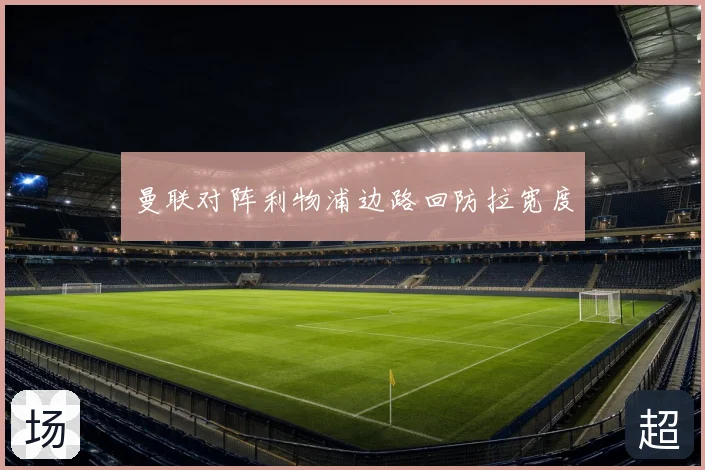 曼联对阵利物浦边路回防拉宽度