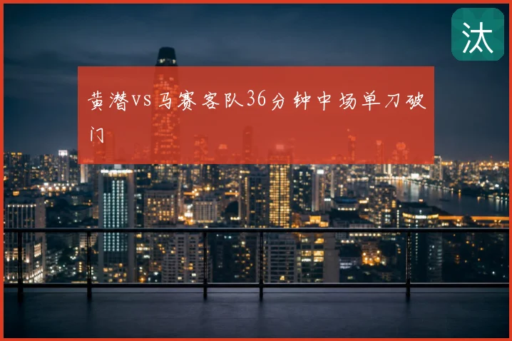 黄潜vs马赛客队36分钟中场单刀破门
