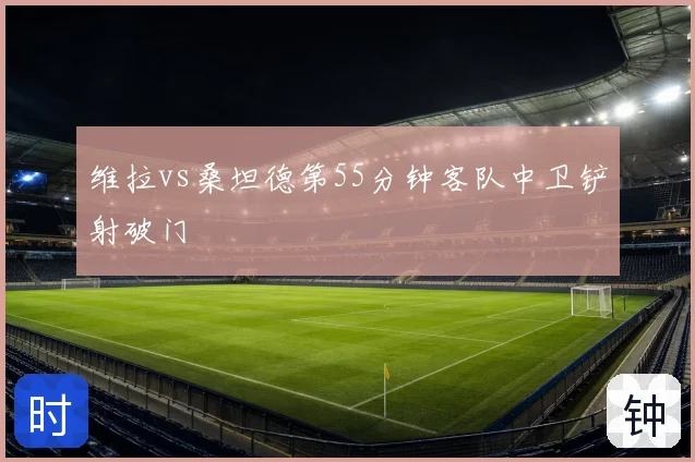 维拉vs桑坦德第55分钟客队中卫铲射破门