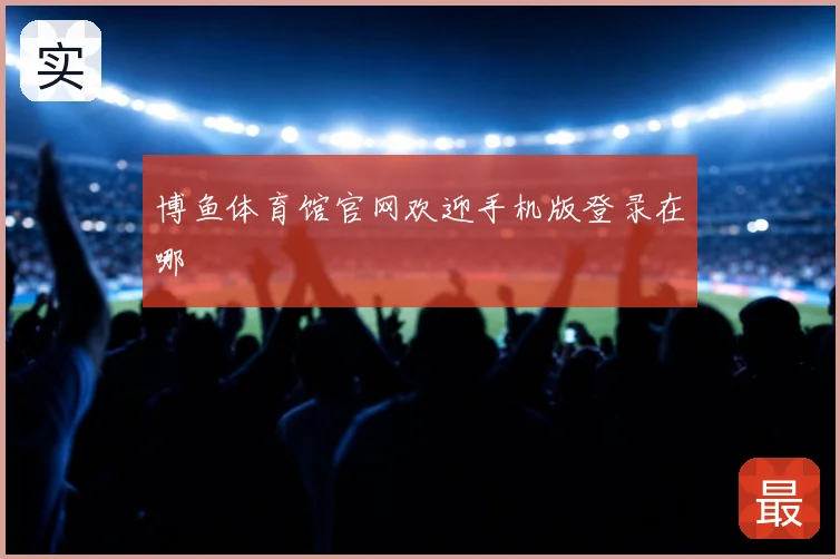 博鱼体育馆官网欢迎手机版登录在哪
