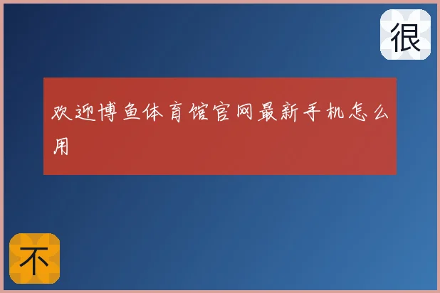 欢迎博鱼体育馆官网最新手机怎么用