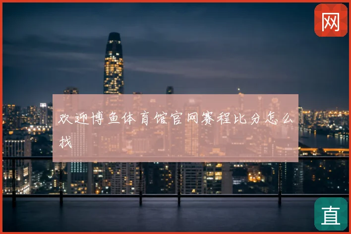 欢迎博鱼体育馆官网赛程比分怎么找