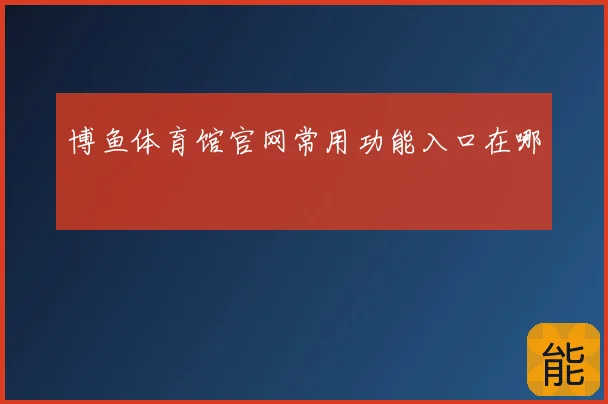 博鱼体育馆官网常用功能入口在哪