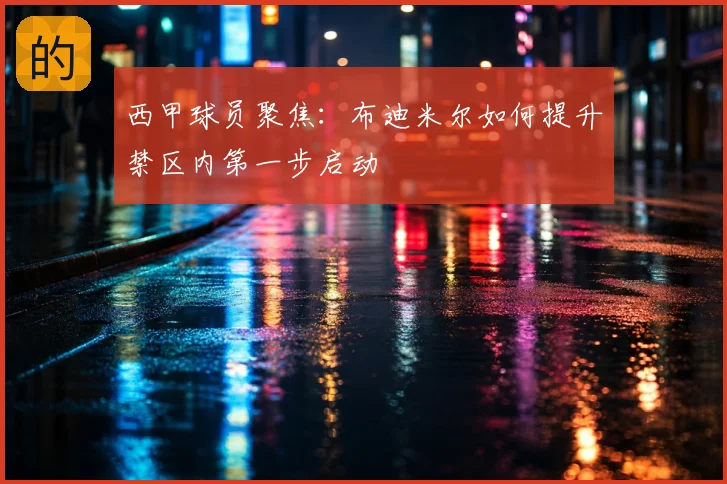 西甲球员聚焦：布迪米尔如何提升禁区内第一步启动
