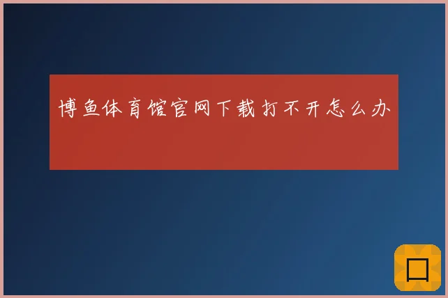 博鱼体育馆官网下载打不开怎么办