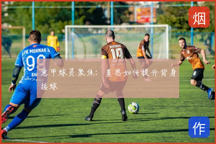 意甲球员聚焦:基恩如何提升背身接球