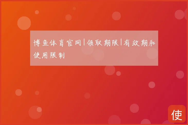 博鱼体育官网|领取期限|有效期和使用限制