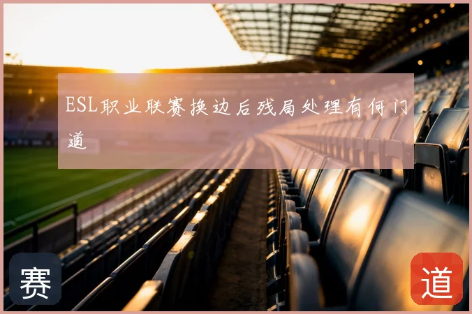 ESL职业联赛换边后残局处理有何门道