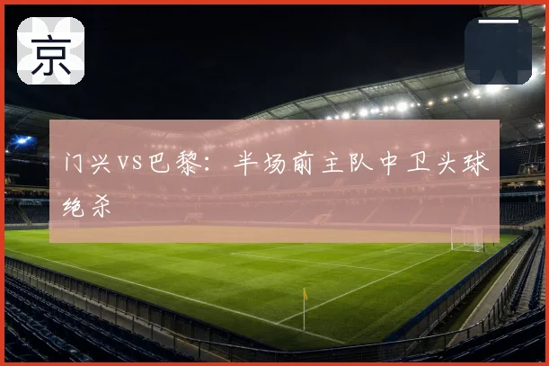 门兴vs巴黎：半场前主队中卫头球绝杀